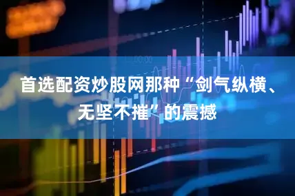 首选配资炒股网那种“剑气纵横、无坚不摧”的震撼