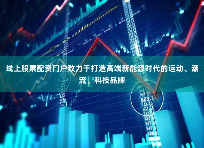 线上股票配资门户致力于打造高端新能源时代的运动、潮流、科技品牌