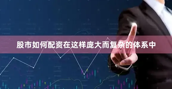股市如何配资在这样庞大而复杂的体系中
