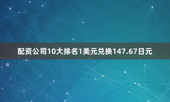 配资公司10大排名1美元兑换147.67日元
