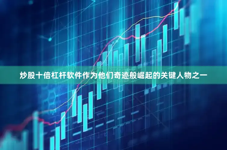 炒股十倍杠杆软件作为他们奇迹般崛起的关键人物之一