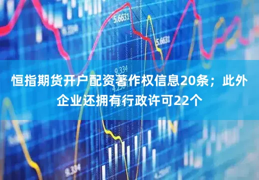 恒指期货开户配资著作权信息20条；此外企业还拥有行政许可22个