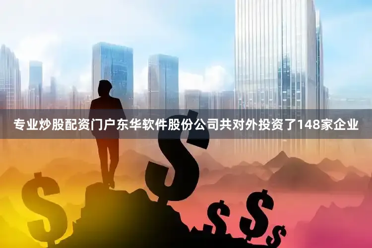 专业炒股配资门户东华软件股份公司共对外投资了148家企业