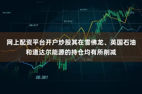 网上配资平台开户炒股其在雪佛龙、英国石油和道达尔能源的持仓均有所削减