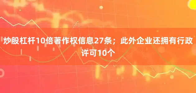 炒股杠杆10倍著作权信息27条；此外企业还拥有行政许可10个