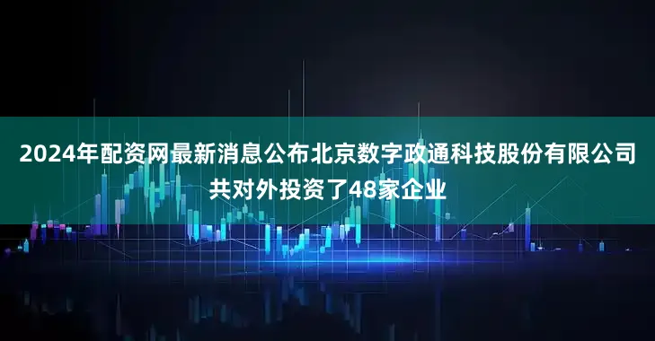 2024年配资网最新消息公布北京数字政通科技股份有限公司共对外投资了48家企业