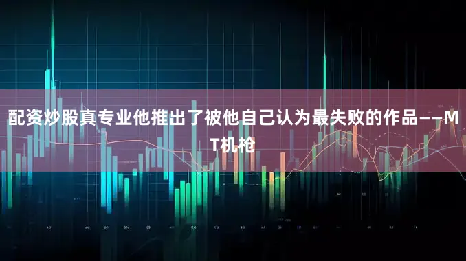 配资炒股真专业他推出了被他自己认为最失败的作品——MT机枪