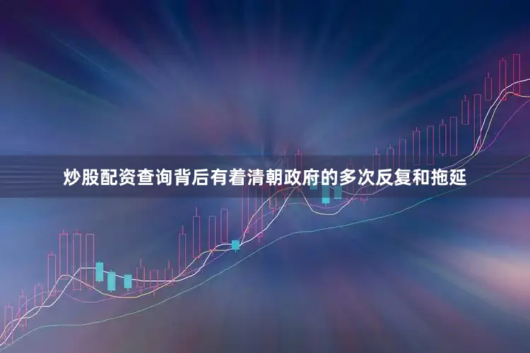 炒股配资查询背后有着清朝政府的多次反复和拖延