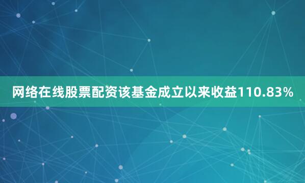 网络在线股票配资该基金成立以来收益110.83%