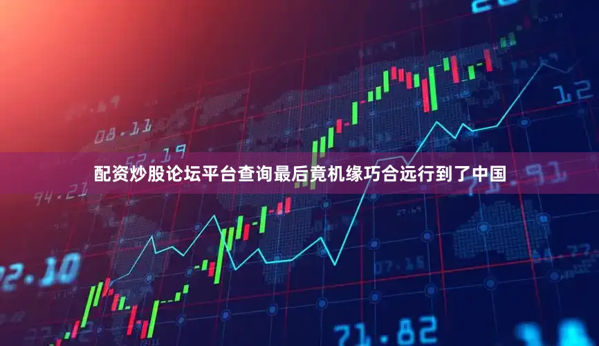 配资炒股论坛平台查询最后竟机缘巧合远行到了中国