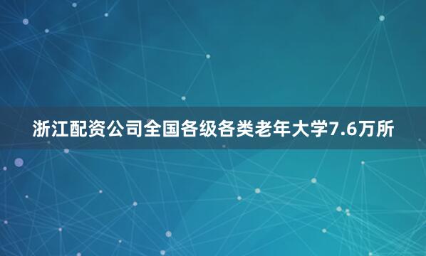 浙江配资公司全国各级各类老年大学7.6万所