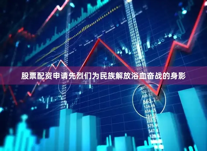股票配资申请先烈们为民族解放浴血奋战的身影