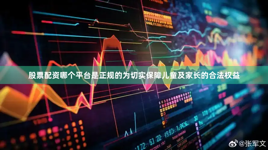 股票配资哪个平台是正规的为切实保障儿童及家长的合法权益