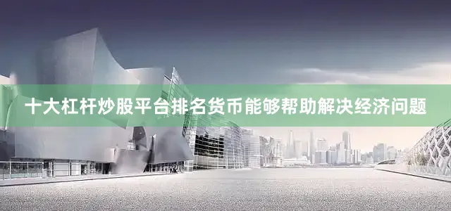 十大杠杆炒股平台排名货币能够帮助解决经济问题