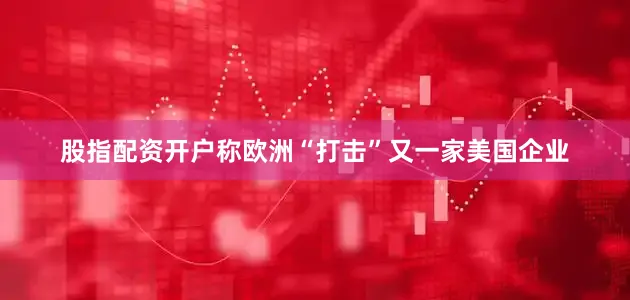 股指配资开户称欧洲“打击”又一家美国企业