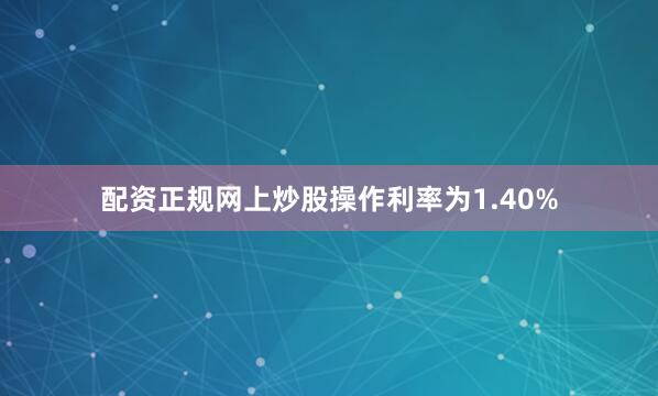 配资正规网上炒股操作利率为1.40%