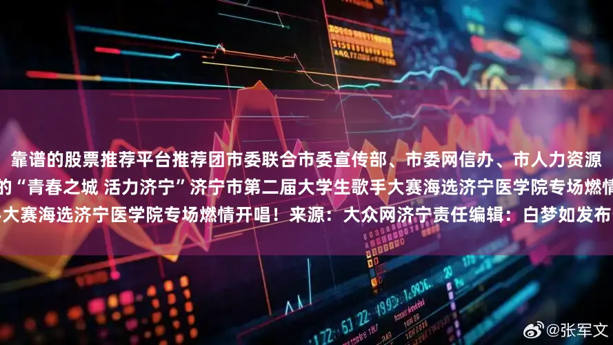 靠谱的股票推荐平台推荐团市委联合市委宣传部、市委网信办、市人力资源社会保障局、市文化和旅游局举办的“青春之城 活力济宁”济宁市第二届大学生歌手大赛海选济宁医学院专场燃情开唱！来源：大众网济宁责任编辑：白梦如发布于：山东省