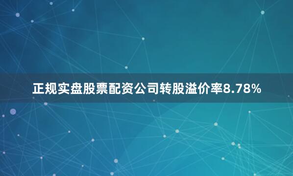 正规实盘股票配资公司转股溢价率8.78%