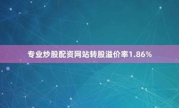 专业炒股配资网站转股溢价率1.86%