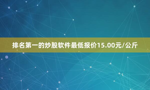 排名第一的炒股软件最低报价15.00元/公斤