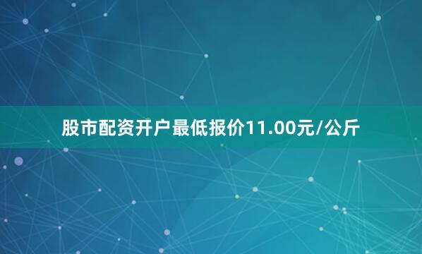 股市配资开户最低报价11.00元/公斤