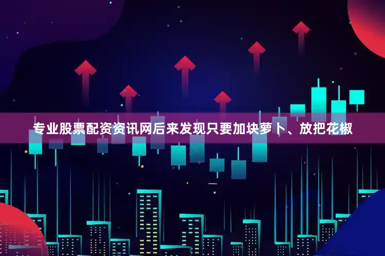 专业股票配资资讯网后来发现只要加块萝卜、放把花椒