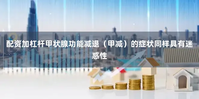 配资加杠杆甲状腺功能减退（甲减）的症状同样具有迷惑性
