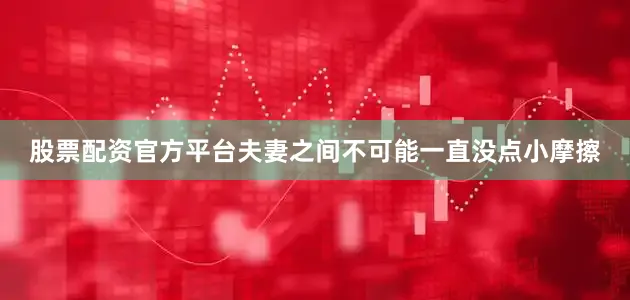 股票配资官方平台夫妻之间不可能一直没点小摩擦