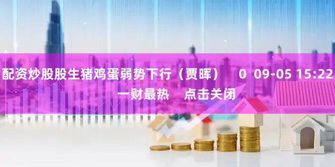 配资炒股股生猪鸡蛋弱势下行(贾晖) 0 09-05 15:22 一财最热 点击关闭