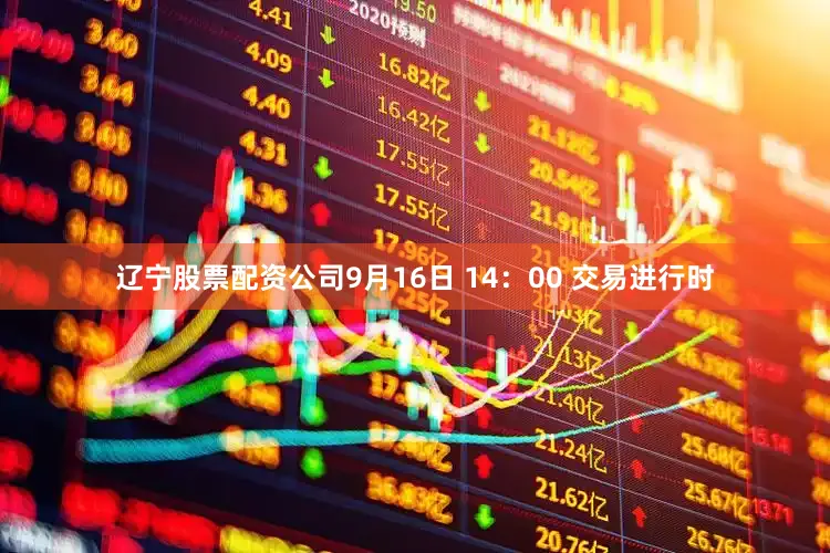 辽宁股票配资公司9月16日 14:00 交易进行时