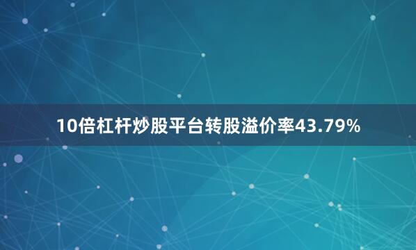 10倍杠杆炒股平台转股溢价率43.79%