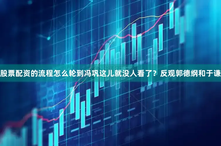 股票配资的流程怎么轮到冯巩这儿就没人看了？反观郭德纲和于谦