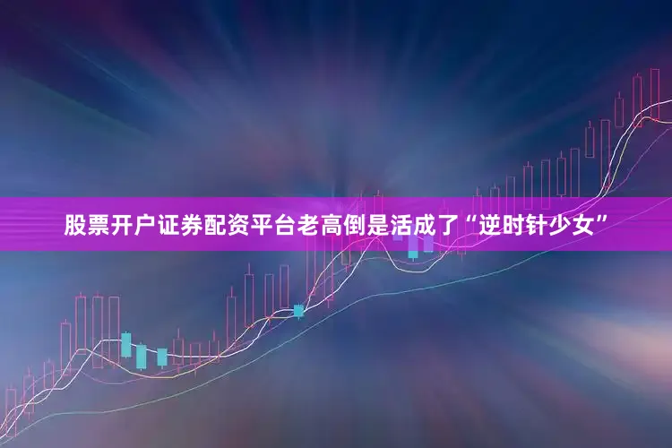 股票开户证券配资平台老高倒是活成了“逆时针少女”
