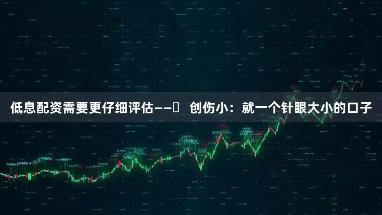 低息配资需要更仔细评估——◼ 创伤小：就一个针眼大小的口子