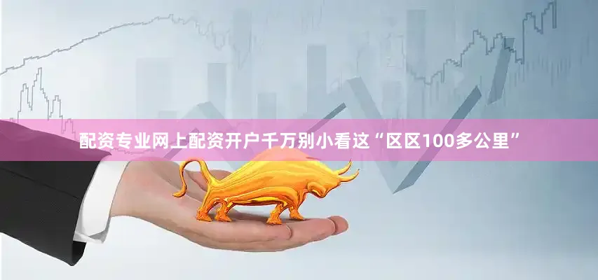 配资专业网上配资开户千万别小看这“区区100多公里”