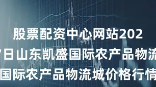 股票配资中心网站2025年9月27日山东凯盛国际农产品物流城价格行情