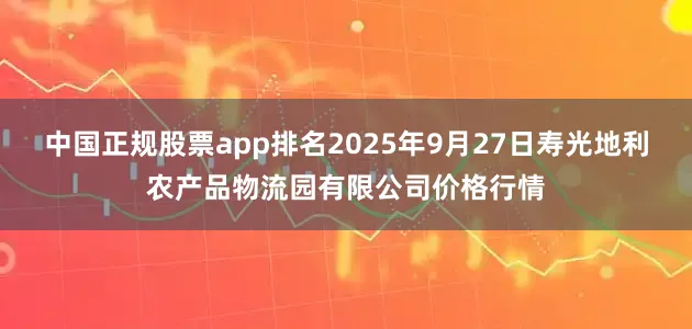 中国正规股票app排名2025年9月27日寿光地利农产品物流园有限公司价格行情