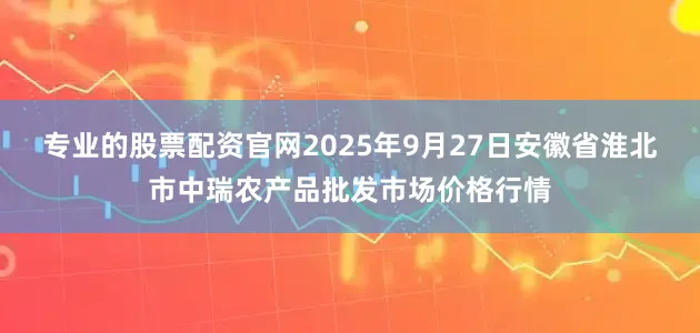 专业的股票配资官网2025年9月27日安徽省淮北市中瑞农产品批发市场价格行情