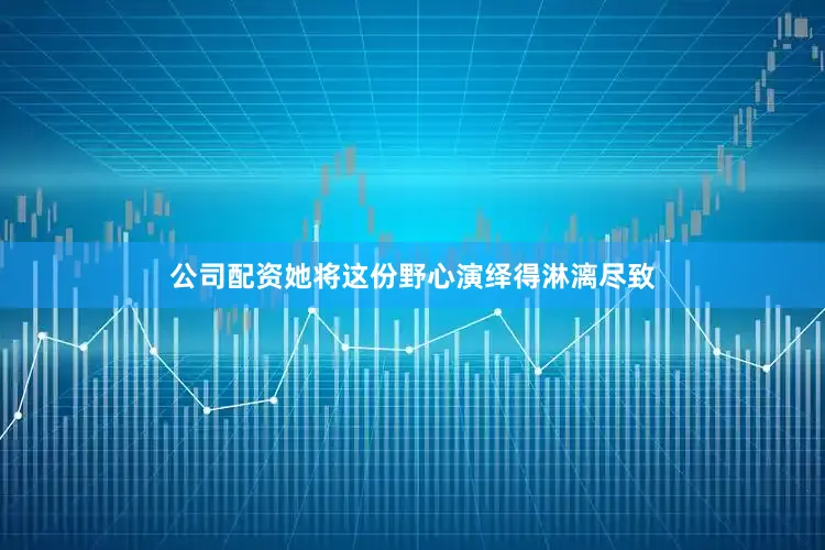 公司配资她将这份野心演绎得淋漓尽致