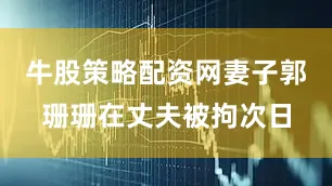 牛股策略配资网妻子郭珊珊在丈夫被拘次日