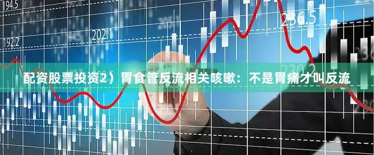 配资股票投资2）胃食管反流相关咳嗽：不是胃痛才叫反流
