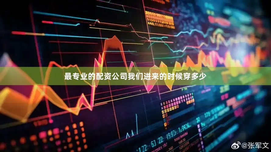 最专业的配资公司我们进来的时候穿多少