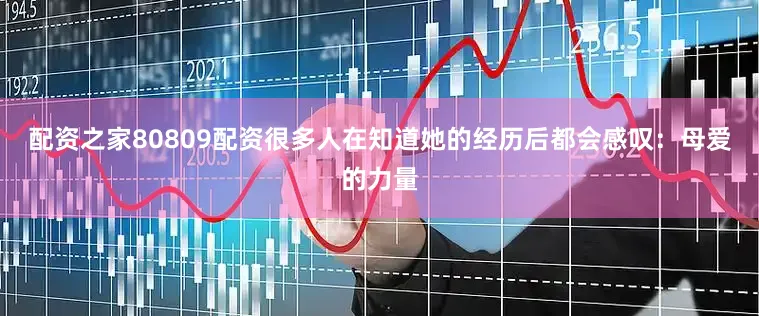配资之家80809配资很多人在知道她的经历后都会感叹：母爱的力量