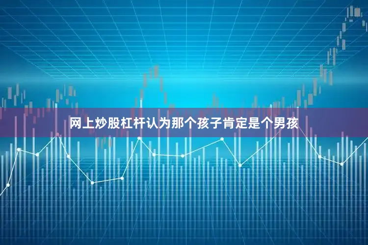 网上炒股杠杆认为那个孩子肯定是个男孩