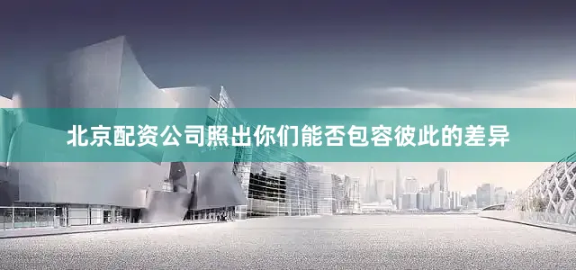 北京配资公司照出你们能否包容彼此的差异