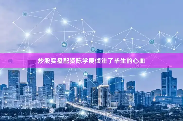 炒股实盘配资陈学庚倾注了毕生的心血