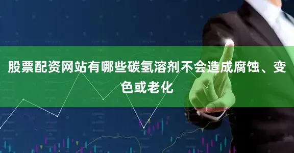 股票配资网站有哪些碳氢溶剂不会造成腐蚀、变色或老化