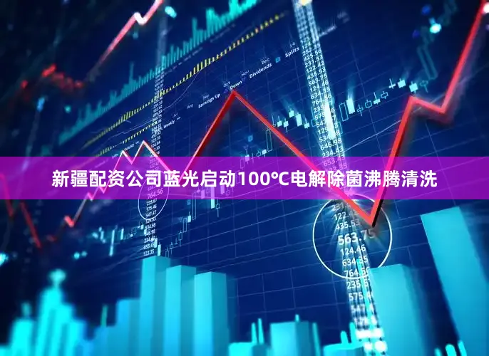 新疆配资公司蓝光启动100℃电解除菌沸腾清洗