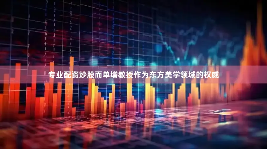 专业配资炒股而单增教授作为东方美学领域的权威