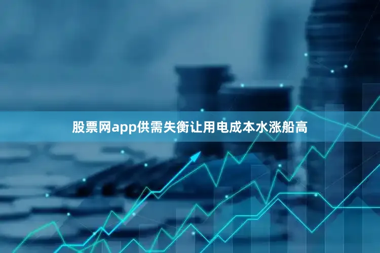 股票网app供需失衡让用电成本水涨船高